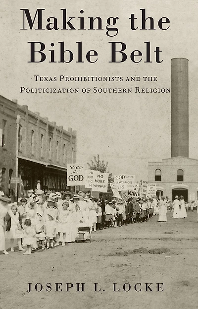 Making the Bible Belt: Texas Prohibitionists and Politicization of Southern Religion
