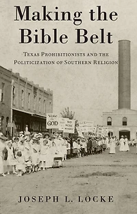Making the Bible Belt: Texas Prohibitionists and Politicization of Southern Religion