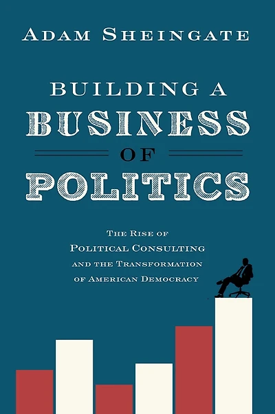 Building a Business of Politics: the Rise Political Consulting and Transformation American Democracy