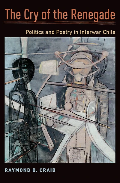 the Cry of Renegade: Politics and Poetry Interwar Chile