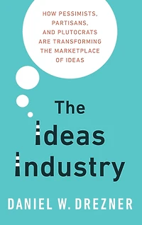 the Ideas Industry: How Pessimists, Partisans, and Plutocrats are Transforming Marketplace of