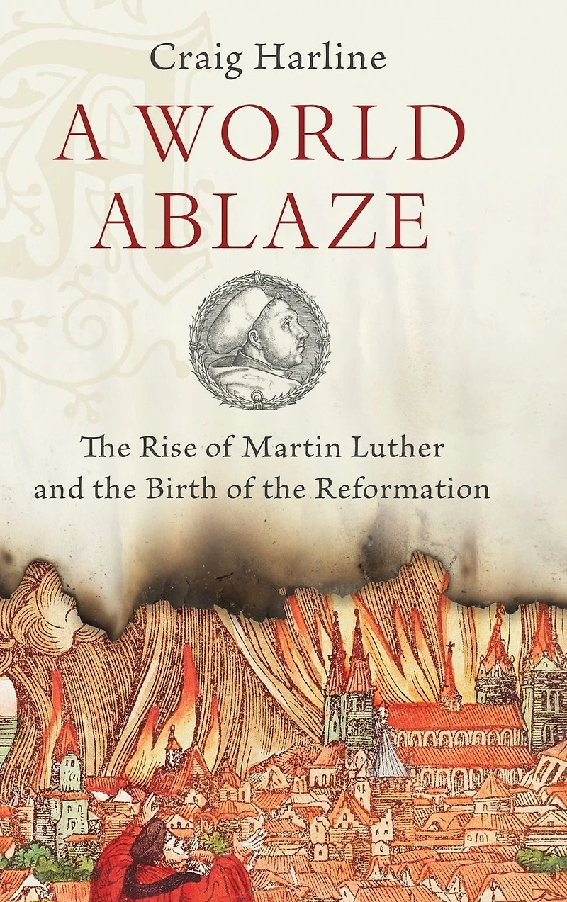 A World Ablaze: the Rise of Martin Luther and Birth Reformation