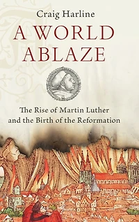 A World Ablaze: the Rise of Martin Luther and Birth Reformation