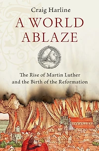 A World Ablaze: the Rise of Martin Luther and Birth Reformation