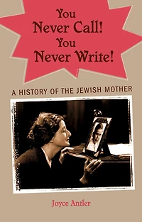 You Never Call! Write!: A History of the Jewish Mother