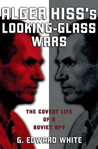 Alger Hiss's Looking-Glass Wars: The Covert Life of a Soviet Spy