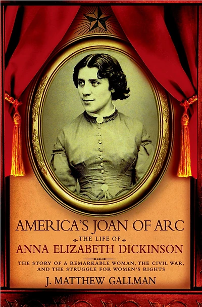 America's Joan of Arc: The Life Anna Elizabeth Dickinson