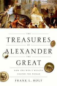 the Treasures of Alexander Great: How One Man's Wealth Shaped World