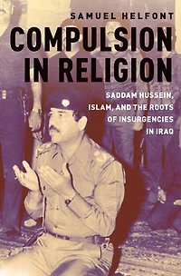Compulsion Religion: Saddam Hussein, Islam, and the Roots of Insurgencies Iraq