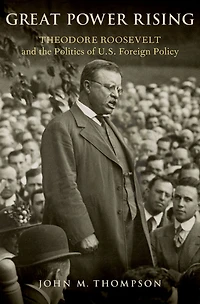 Great Power Rising: Theodore Roosevelt and the Politics of U.S. Foreign Policy