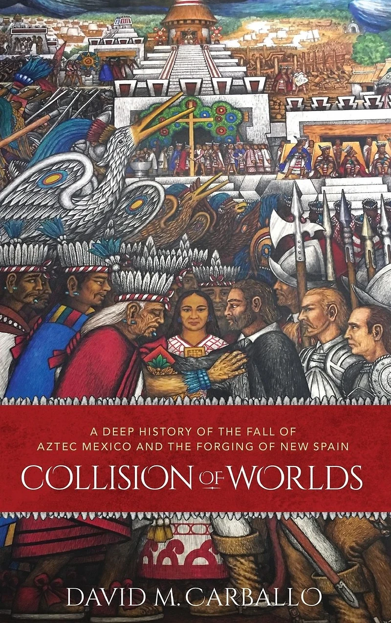 Collision of Worlds: A Deep History the Fall Aztec Mexico and Forging New Spain
