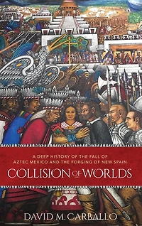 Collision of Worlds: A Deep History the Fall Aztec Mexico and Forging New Spain