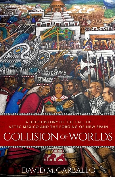 Collision of Worlds: A Deep History the Fall Aztec Mexico and Forging New Spain