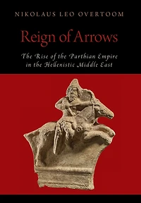 Reign of Arrows: the Rise Parthian Empire Hellenistic Middle East