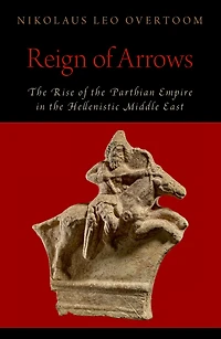 Reign of Arrows: the Rise Parthian Empire Hellenistic Middle East