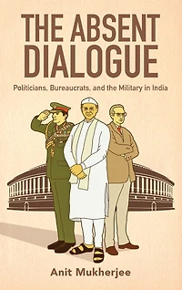 the Absent Dialogue: Politicians, Bureaucrats, and Military India