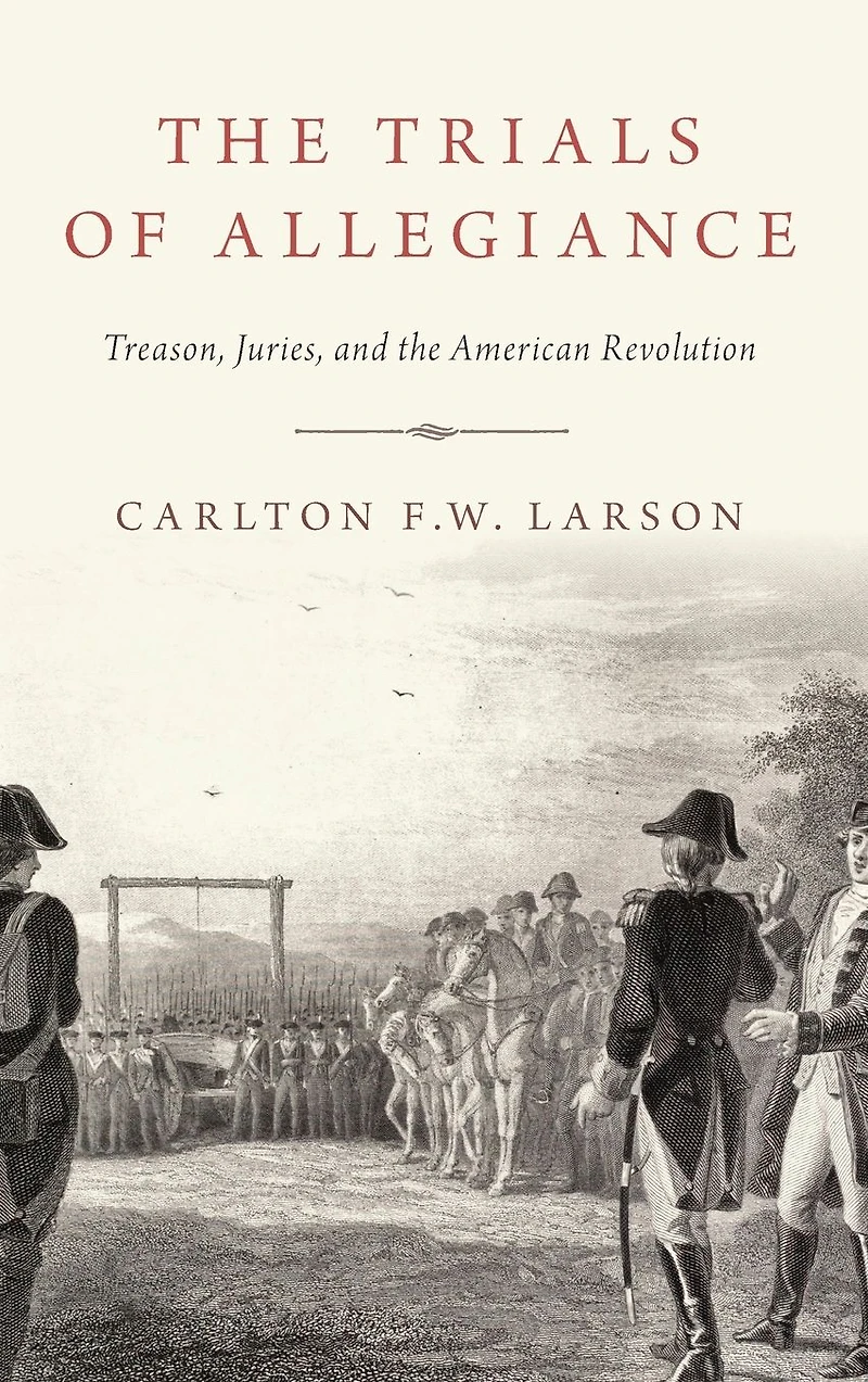 the Trials of Allegiance: Treason, Juries, and American Revolution