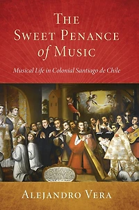 The Sweet Penance of Music: Musical Life Colonial Santiago de Chile