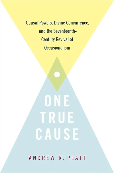 One True Cause: Causal Powers, Divine Concurrence, and the Seventeenth-Century Revival of Occasionalism