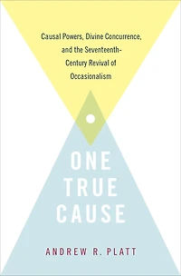 One True Cause: Causal Powers, Divine Concurrence, and the Seventeenth-Century Revival of Occasionalism
