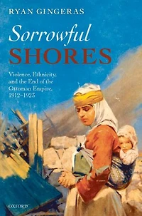 Sorrowful Shores: Violence, Ethnicity, and the End of the Ottoman Empire 1912-1923