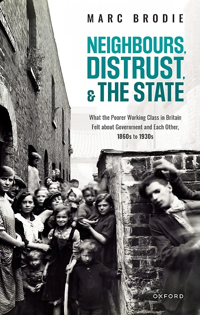 Neighbours, Distrust, and the State: What Poorer Working Class Britain Felt about Government Each Other, 1860s to 1930s