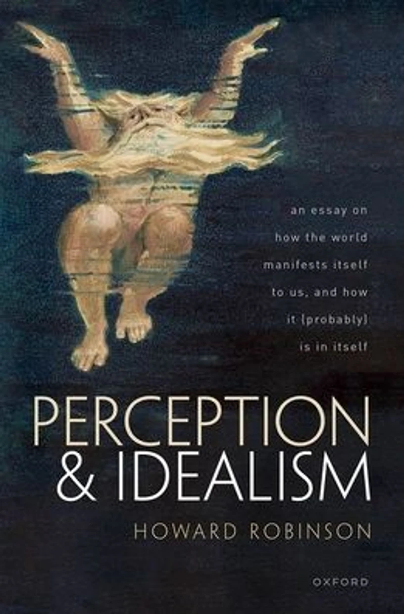 Perception and Idealism: An Essay on How the World Manifests Itself to Us, It (Probably) Is