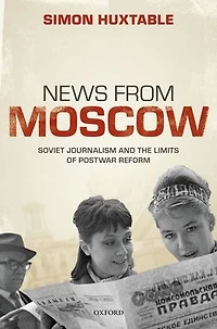 News from Moscow: Soviet Journalism and the Limits of Postwar Reform