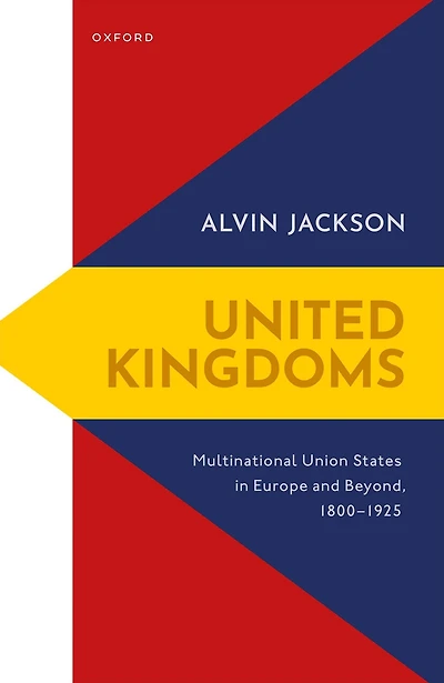United Kingdoms: Multinational Union States Europe and Beyond, 1800-1925