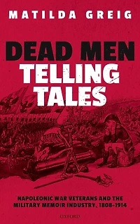 Dead Men Telling Tales: Napoleonic War Veterans and the Military Memoir Industry, 1808-1914