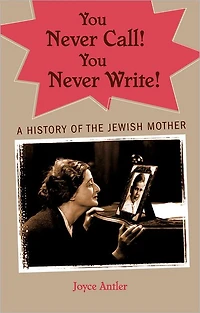 You Never Call! Write!: A History of the Jewish Mother