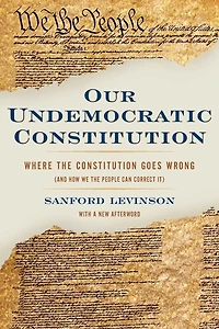 Our Undemocratic Constitution: Where the Constitution Goes Wrong (And How We People Can Correct It)