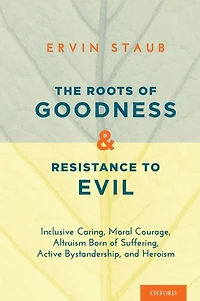 The Roots of Goodness and Resistance to Evil: Inclusive Caring, Moral Courage, Altruism Born of Suffering, Active Bystandership, and Heroism
