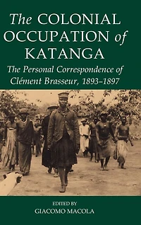 The Colonial Occupation of Katanga: The Personal Correspondence of Clément Brasseur, 1893-1897