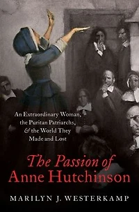 the Passion of Anne Hutchinson: An Extraordinary Woman, Puritan Patriarchs, and World They Made Lost