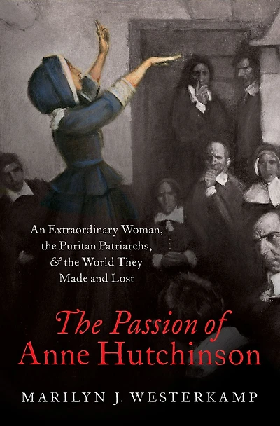 the Passion of Anne Hutchinson: An Extraordinary Woman, Puritan Patriarchs, and World They Made Lost