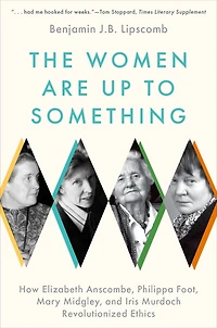 The Women Are Up to Something: How Elizabeth Anscombe, Philippa Foot, Mary Midgley, and Iris Murdoch Revolutionized Ethics