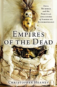 Empires of the Dead: Inca Mummies and Peruvian Ancestors American Anthropology