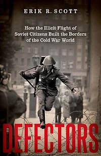 Defectors: How the Illicit Flight of Soviet Citizens Built Borders Cold War World