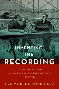 Inventing The Recording: Phonograph and National Culture Spain, 1877-1914