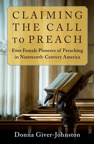 Claiming the Call to Preach: Four Female Pioneers of Preaching Nineteenth-Century America