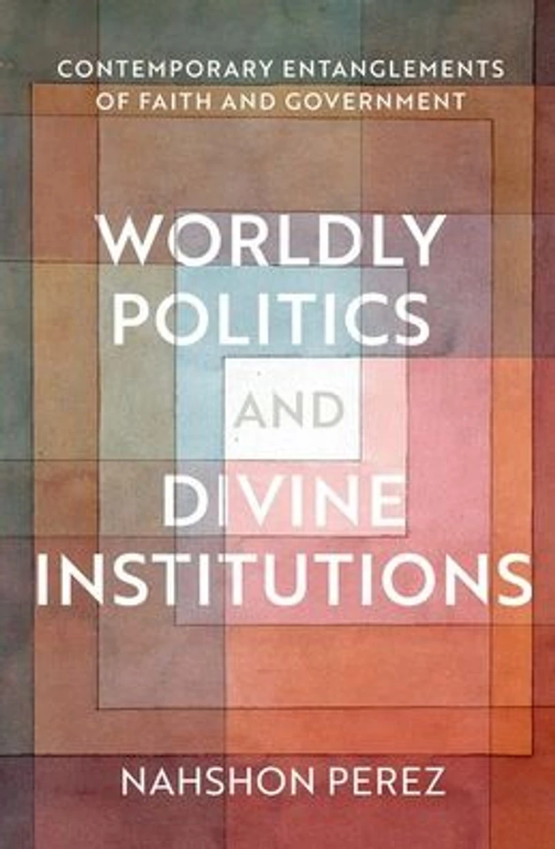Worldly Politics and Divine Institutions: Contemporary Entanglements of Faith Government