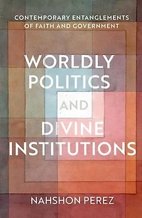 Worldly Politics and Divine Institutions: Contemporary Entanglements of Faith Government