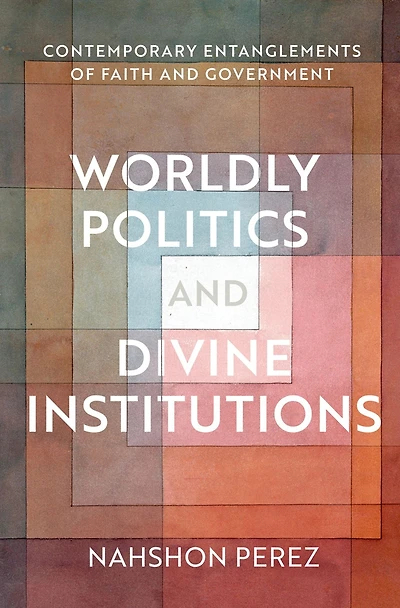 Worldly Politics and Divine Institutions: Contemporary Entanglements of Faith Government