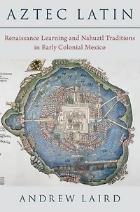 Aztec Latin: Renaissance Learning and Nahuatl Traditions Early Colonial Mexico