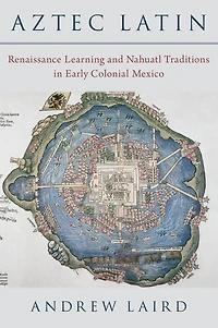 Aztec Latin: Renaissance Learning and Nahuatl Traditions Early Colonial Mexico