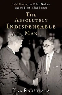 the Absolutely Indispensable Man: Ralph Bunche, United Nations, and Fight to End Empire