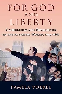 For God and Liberty: Catholicism Revolution the Atlantic World, 1790-1861