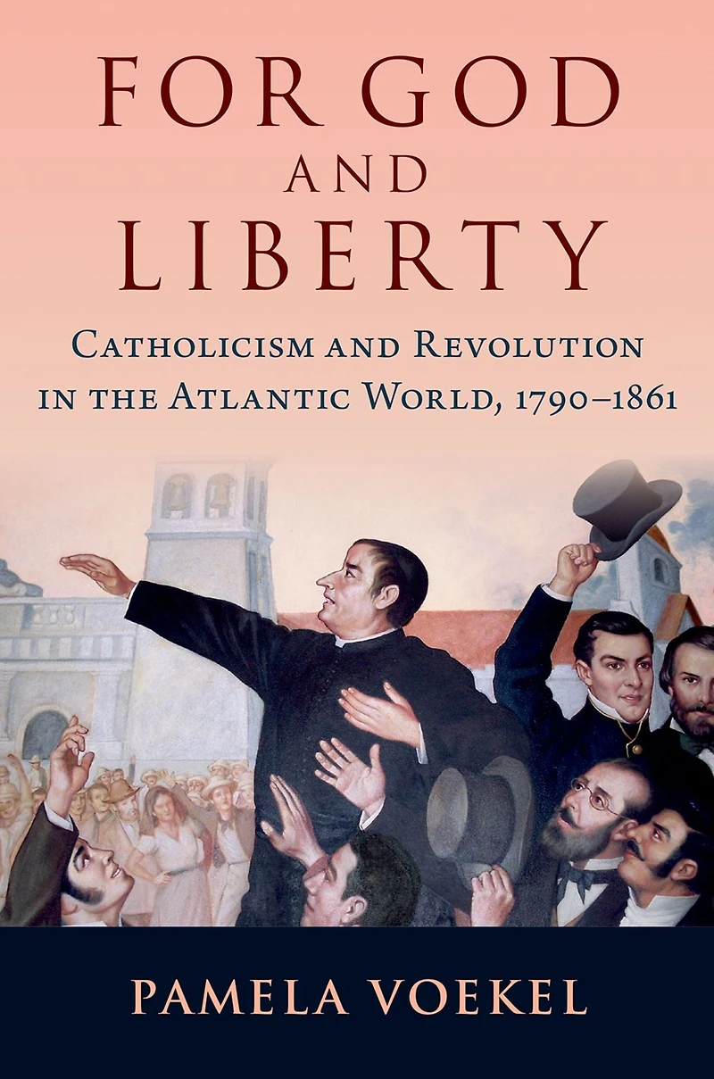 For God and Liberty: Catholicism Revolution the Atlantic World, 1790-1861