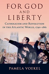 For God and Liberty: Catholicism Revolution the Atlantic World, 1790-1861